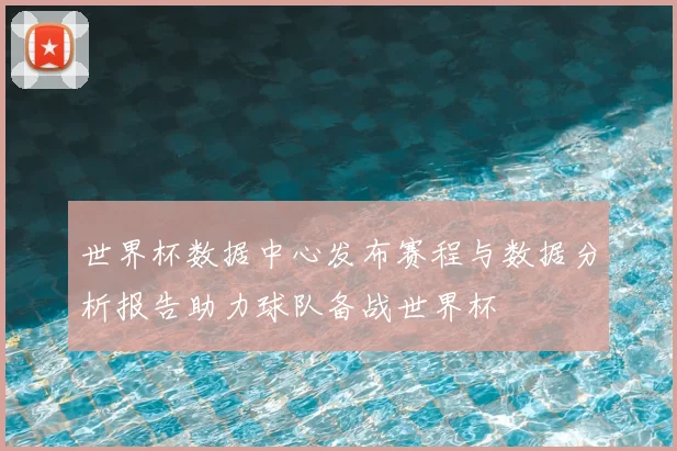 世界杯数据中心发布赛程与数据分析报告助力球队备战世界杯