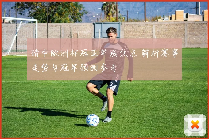 猜中欧洲杯冠亚军成焦点 解析赛事走势与冠军预测参考