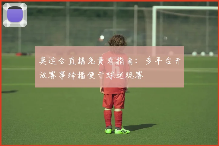 奥运会直播免费看指南:多平台开放赛事转播便于球迷观赛