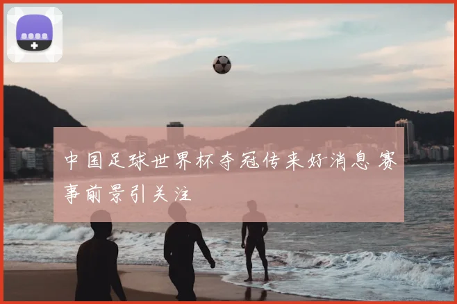 中国足球世界杯夺冠传来好消息 赛事前景引关注