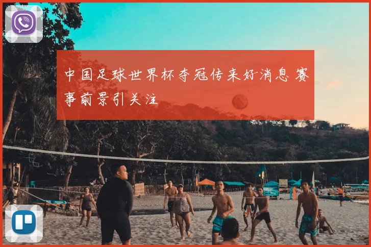 中国足球世界杯夺冠传来好消息 赛事前景引关注