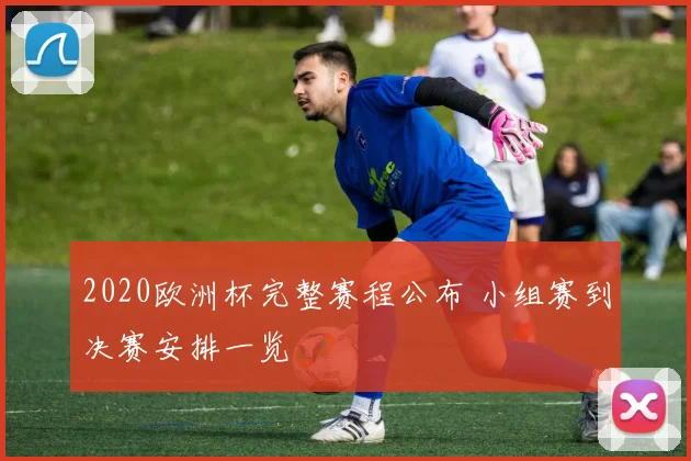 2020欧洲杯完整赛程公布 小组赛到决赛安排一览