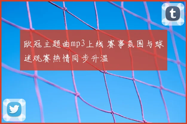 欧冠主题曲mp3上线 赛事氛围与球迷观赛热情同步升温