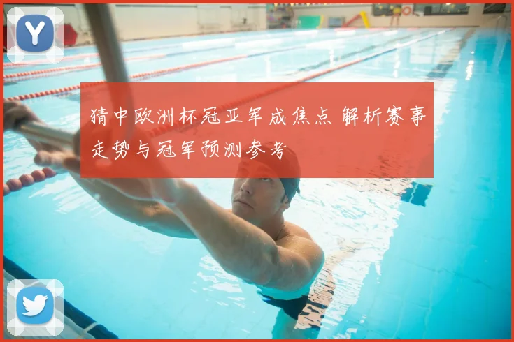 猜中欧洲杯冠亚军成焦点 解析赛事走势与冠军预测参考