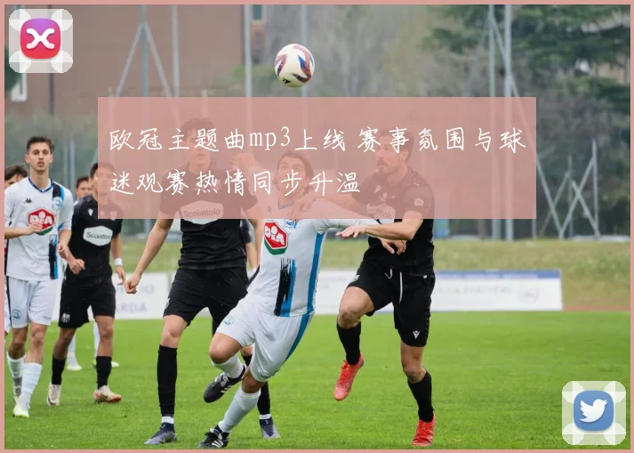 欧冠主题曲mp3上线 赛事氛围与球迷观赛热情同步升温