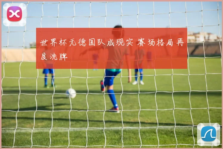 世界杯无德国队成现实 赛场格局再度洗牌
