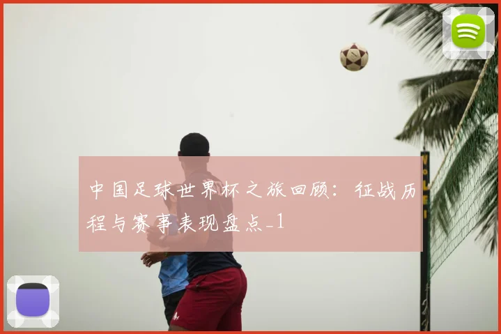 中国足球世界杯之旅回顾:征战历程与赛事表现盘点_1