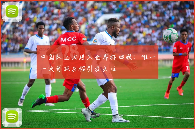 中国队上次进入世界杯回顾：唯一一次晋级历程引发关注
