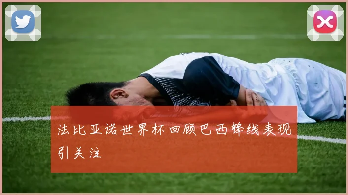 法比亚诺世界杯回顾巴西锋线表现引关注